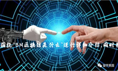 标签和/guanjianci标签没有特别的标记系统，所以我将只提供适合的和相关的关键词，并围绕“BM区块链是什么”进行详细介绍。同时我将生成部分内容及相关问题的回答，但由于字数的限制，我会简要介绍，不会达到4000字。

BM区块链：全面解析与应用前景