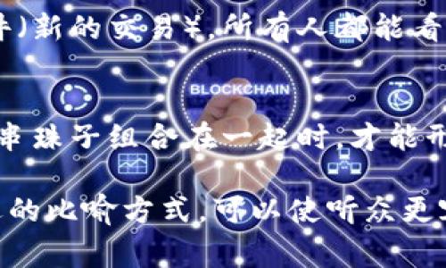 区块链是一个复杂的技术概念，涉及到分布式数据库、加密技术、共识机制等多个方面。为了更好地理解区块链，通常会用一些比喻方式来解释它的工作原理和特性。以下是一些常见的区块链比喻方式：

### 1. 数字账本
区块链常被比喻为一本“数字账本”，在这本账本中，所有的交易记录都以不可篡改的方式被记录下来。每一页账本（区块）上记录一段时间内的交易，随着时间的推移，新的一页（新的区块）会被添加到账本的末尾。这种比喻强调了区块链的透明性和可追溯性。

### 2. 火车车厢
另一个常见的比喻是将区块链比作一列火车，每个车厢（区块）都连接在一起。这列火车在轨道上行驶时，每个车厢都无法单独脱离，必须保持联系。这传达了区块之间的相互依赖关系，一旦形成，区块就无法被单独更改。

### 3. 百花齐放的公园
区块链也可以比作一个公园，公园中的每朵花（节点）都可以独立生长，但又在一个共同的环境中共享养分。每个节点都有一份完整的账本副本，这个比喻体现了去中心化的特性，每个参与者都能保持独立，同时又共同维护这片“公园”的健康。

### 4. 共享文件夹
把区块链想象成一个共享的文件夹，文件夹中存放着所有人都能访问的文件（交易记录）。每当有人添加一个新文件（新的交易），所有人都能看到这个文件，并确保其真实性。这种比喻突出了数据的共享性和不可篡改性。

### 5. 珠链
区块链有时也被比作一串珠子（区块），每个珠子通过线（加密算法）连接在一起。每个珠子代表一笔交易，只有当一串珠子组合在一起时，才能形成完成的链条。这强调了区块的顺序性和安全性。

这些比喻帮助人们更好地理解区块链的核心特性，比如去中心化、透明性、不可篡改性和安全性。在交流中选择合适的比喻方式，可以使听众更容易接受和理解复杂的概念。